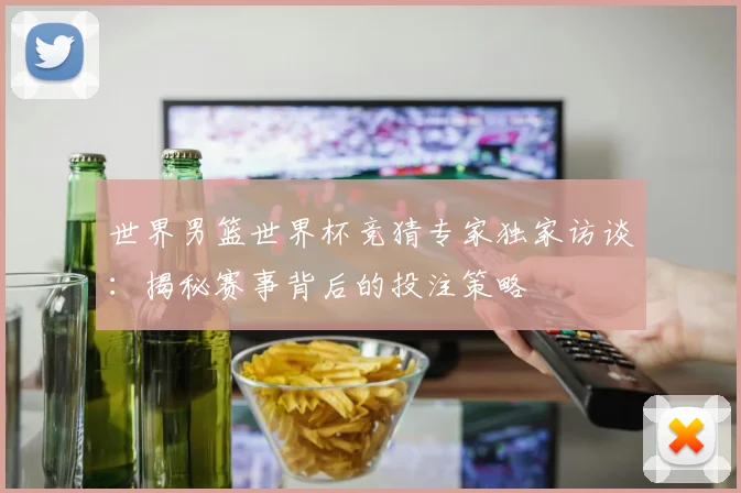 世界男篮世界杯竞猜专家独家访谈：揭秘赛事背后的投注策略