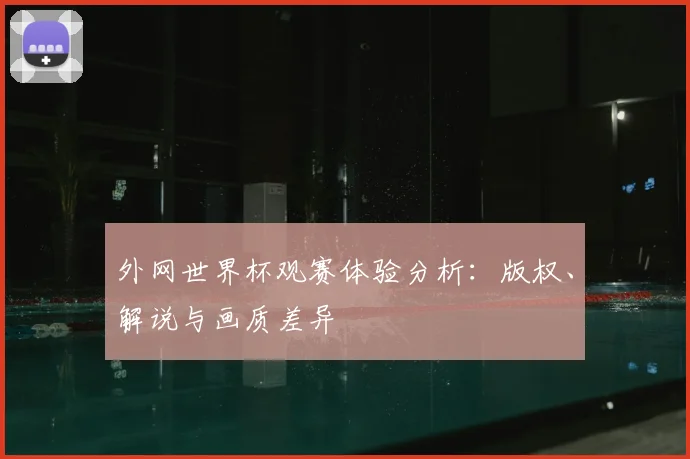 外网世界杯观赛体验分析：版权、解说与画质差异