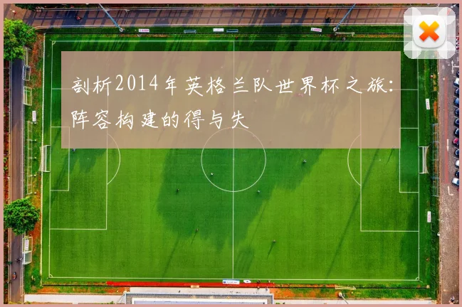 剖析2014年英格兰队世界杯之旅：阵容构建的得与失