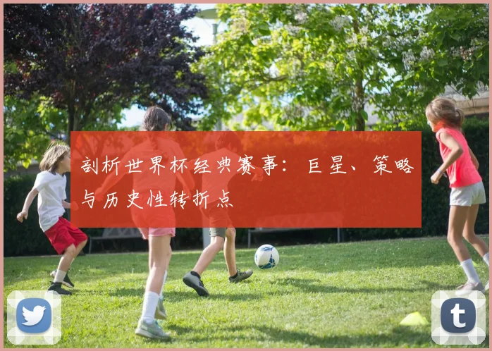 剖析世界杯经典赛事：巨星、策略与历史性转折点