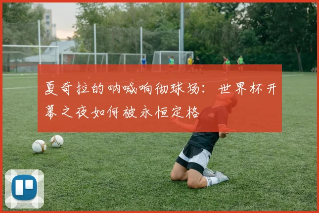 夏奇拉的呐喊响彻球场：世界杯开幕之夜如何被永恒定格